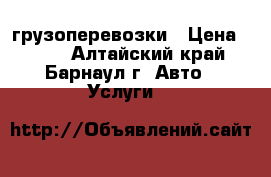 грузоперевозки › Цена ­ 350 - Алтайский край, Барнаул г. Авто » Услуги   